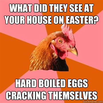 what did they see at your house on easter? hard boiled eggs cracking themselves  Anti-Joke Chicken