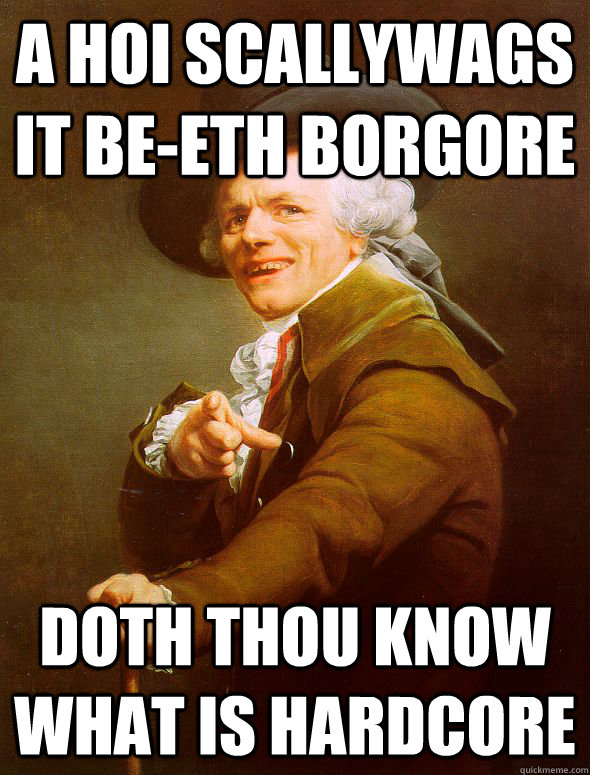 A hoi scallywags it be-eth borgore Doth thou know what is hardcore  Joseph Ducreux