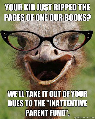 Your kid just ripped the pages of one our books? We'll take it out of your dues to the 