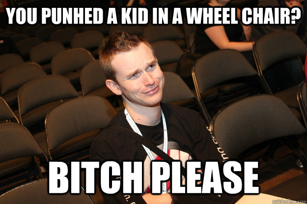 you punhed a kid in a wheel chair? bitch please  