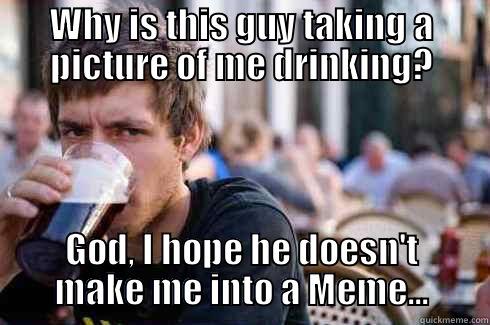WHY IS THIS GUY TAKING A PICTURE OF ME DRINKING? GOD, I HOPE HE DOESN'T MAKE ME INTO A MEME... Lazy College Senior