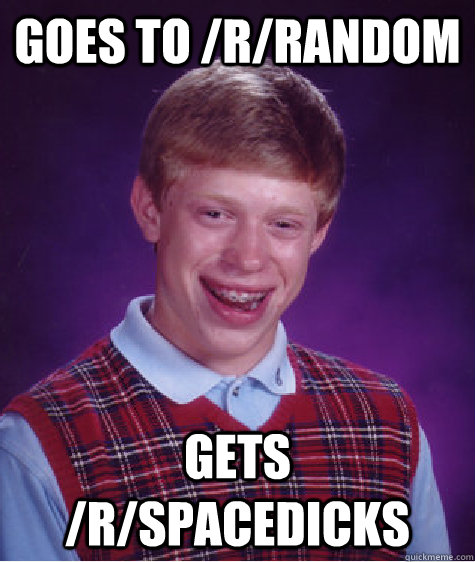 Goes to /r/random Gets /r/spacedicks  Bad Luck Brian