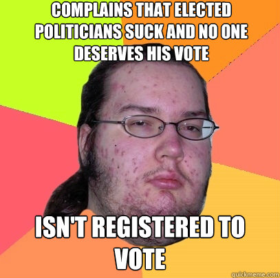 complains that elected politicians suck and no one deserves his vote isn't registered to vote - complains that elected politicians suck and no one deserves his vote isn't registered to vote  Butthurt Dweller