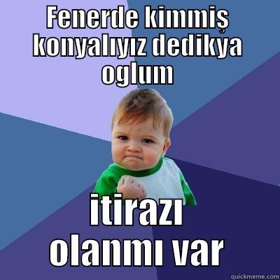 FENERDE KIMMIŞ KONYALIYIZ DEDIKYA OGLUM ITIRAZI OLANMI VAR Success Kid