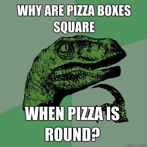 Why are pizza boxes square when pizza is round?  Philosoraptor