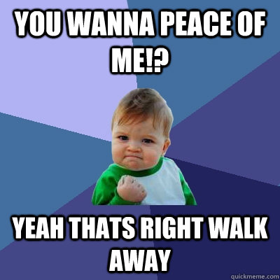 You wanna peace of me!? yeah thats right walk away  Success Kid