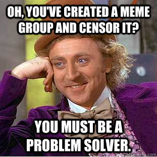 Oh, you'VE CREATED A MEME GROUP and censor it? you must be a problem solver.  Condescending Wonka