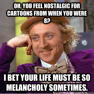 Oh, you feel nostalgic for cartoons from when you were 8? I bet your life must be so melancholy sometimes.   Condescending Wonka