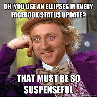 Oh, you use an ellipses in every Facebook status update?  That must be so suspenseful  Creepy Wonka