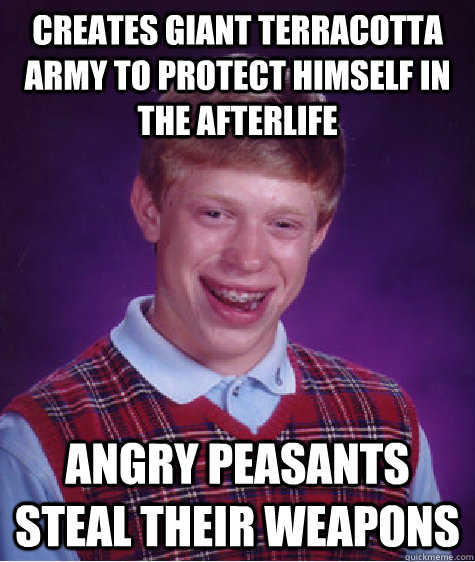 Creates Giant terracotta army to protect himself in the afterlife angry peasants steal their weapons  Bad Luck Brian