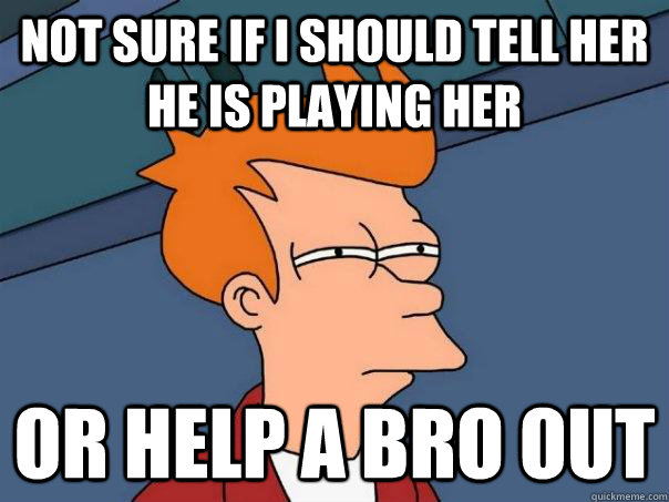 not sure if i should tell her he is playing her Or help a bro out  Futurama Fry