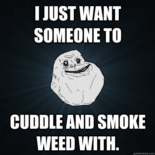 I just want someone to Cuddle and smoke weed with. - I just want someone to Cuddle and smoke weed with.  Forever Alone