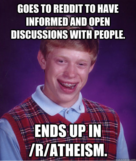 Goes to reddit to have informed and open discussions with people. Ends up in /r/atheism.  Bad Luck Brian