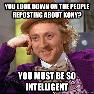 You look down on the people reposting about Kony? You must be so intelligent  Condescending Wonka