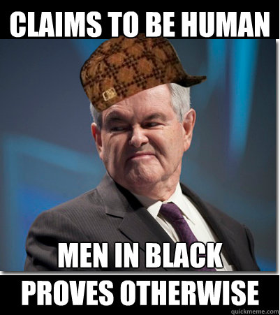 Claims to be human Men in black proves otherwise  Scumbag Gingrich