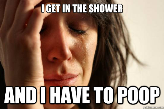 I get in the shower and i have to poop  First World Problems