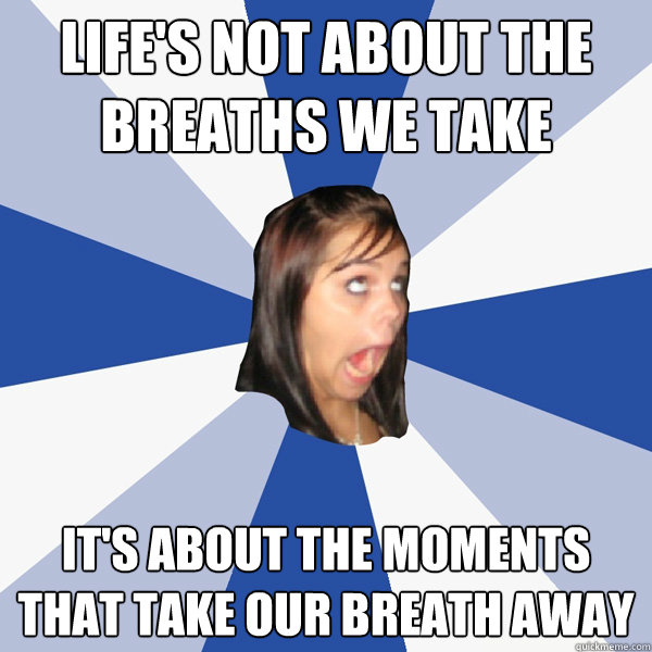 Life's not about the breaths we take It's about the moments that take our breath away - Life's not about the breaths we take It's about the moments that take our breath away  Annoying Facebook Girl