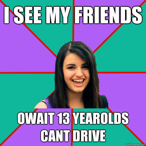 I SEE MY FRIENDS OWAIT 13 yearolds cant drive  Rebecca Black