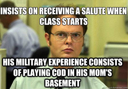 Insists on receiving a salute when class starts His military experience consists of Playing Cod in his Mom's Basement  Schrute