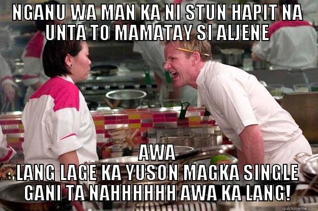 NGANU WA MAN KA NI STUN HAPIT NA UNTA TO MAMATAY SI ALJENE AWA LANG LAGE KA YUSON MAGKA SINGLE GANI TA NAHHHHHH AWA KA LANG! Gordon Ramsay