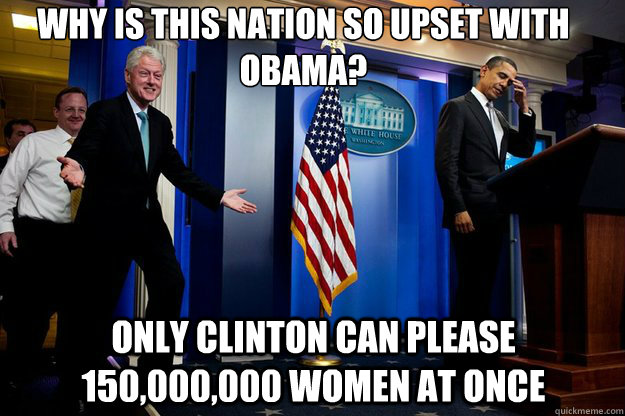 Why is this nation so upset with Obama? Only Clinton can please 150,000,000 women at once  Inappropriate Timing Bill Clinton