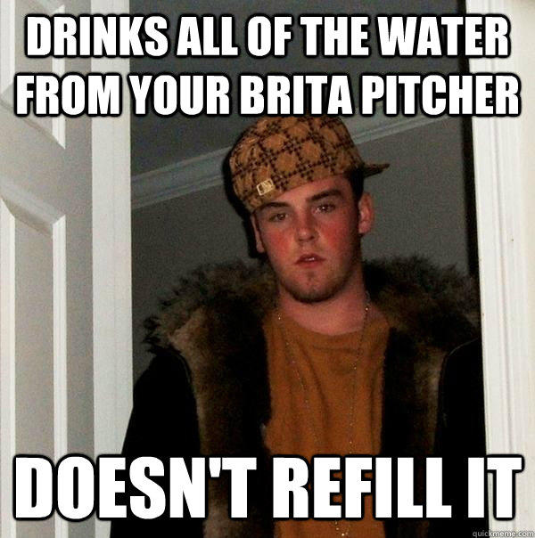 Drinks all of the water from your brita pitcher Doesn't refill it - Drinks all of the water from your brita pitcher Doesn't refill it  Scumbag Steve