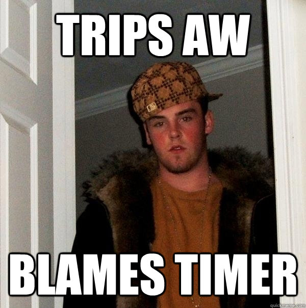 trips aw blames timer  Scumbag Steve