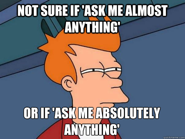 Not sure if 'Ask Me Almost Anything' or if 'Ask Me Absolutely Anything' - Not sure if 'Ask Me Almost Anything' or if 'Ask Me Absolutely Anything'  Not sure Fry