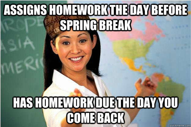 assigns homework the day before spring break has homework due the day you come back  Scumbag Teacher