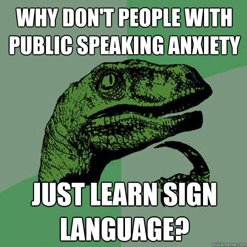 Why don't people with public speaking anxiety just learn sign language? - Why don't people with public speaking anxiety just learn sign language?  Philosoraptor