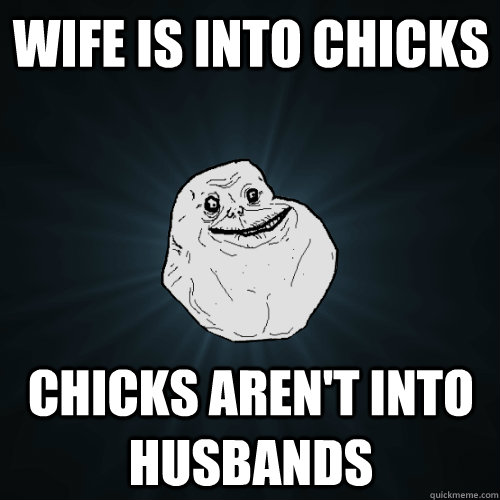 Wife is into chicks Chicks aren't into husbands  Forever Alone