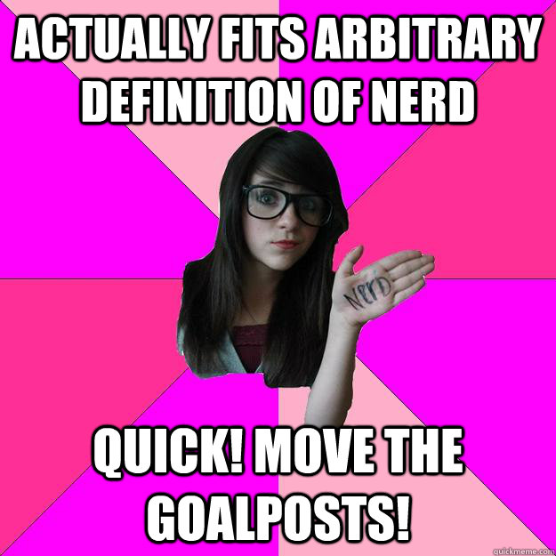 actually fits arbitrary definition of nerd Quick! Move the goalposts!  Idiot Nerd Girl