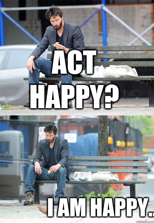 Act happy? I am happy.. - Act happy? I am happy..  Sad Keanu
