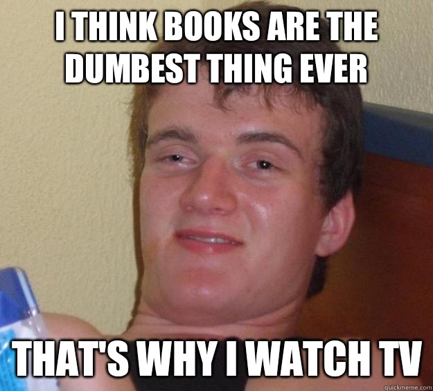 I think books are the dumbest thing ever That's why I watch tv  10 Guy