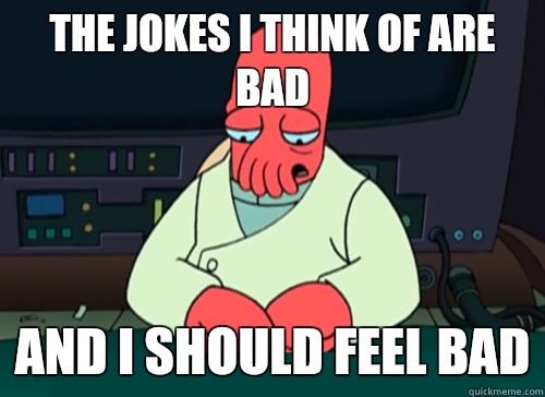 The jokes I think of are bad and I should feel bad  sad zoidberg