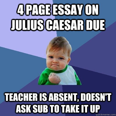 4 PAGE ESSAY ON Julius Caesar due  teacher is absent, doesn't ask sub to take it up  Success Kid