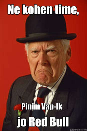 Ne kohen time, Pinim Vap-Ik jo Red Bull - Ne kohen time, Pinim Vap-Ik jo Red Bull  Pissed old guy