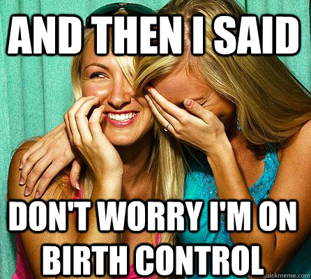 don't worry i'm on birth control And then I said  Laughing Girls