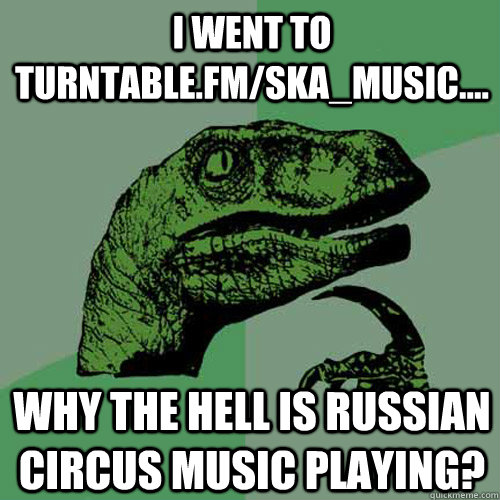 I went to turntable.fm/ska_music.... why the hell is russian circus music playing? - I went to turntable.fm/ska_music.... why the hell is russian circus music playing?  Philosoraptor