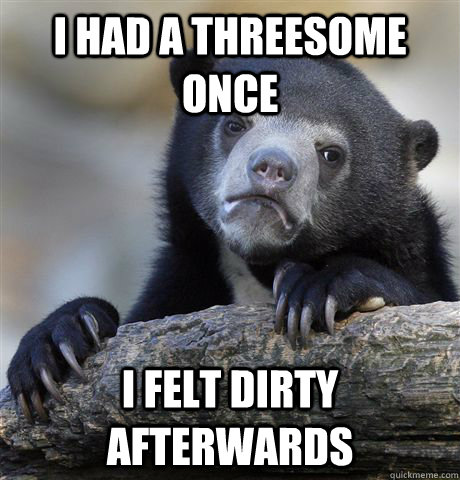 I had a threesome once i felt dirty afterwards  Confession Bear