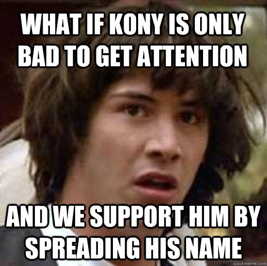 What if Kony is only bad to get attention  and we support him by spreading his name  conspiracy keanu