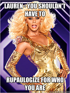 Lauren - You shouldn't have to rupaulogize for who you are  - Lauren - You shouldn't have to rupaulogize for who you are   RuPaul says Work!