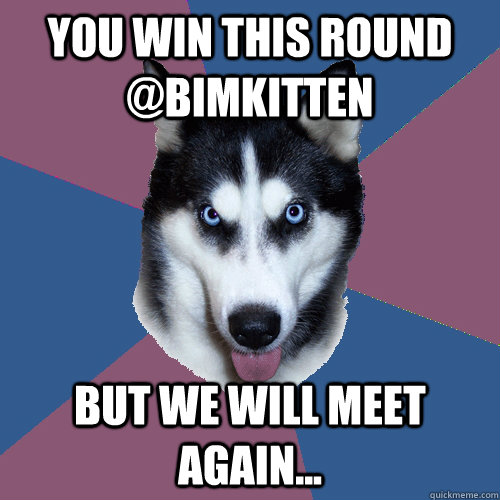 You win this round @BimKitten But we will meet again...  Creeper Canine