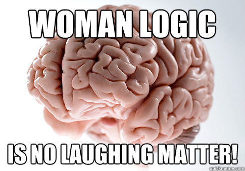 Woman Logic  Is No Laughing Matter!  Scumbag Brain