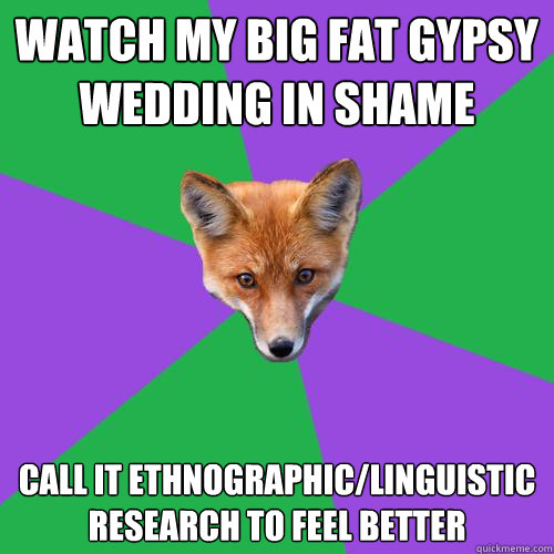 Watch My Big Fat Gypsy Wedding in shame Call it ethnographic/linguistic research to feel better - Watch My Big Fat Gypsy Wedding in shame Call it ethnographic/linguistic research to feel better  Anthropology Major Fox