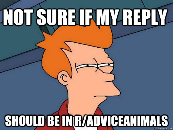 Not sure if my reply should be in r/adviceanimals - Not sure if my reply should be in r/adviceanimals  Futurama Fry