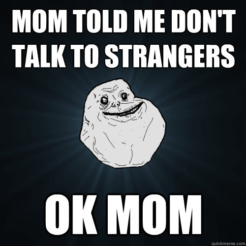 mom told me don't talk to strangers ok mom - mom told me don't talk to strangers ok mom  Forever Alone