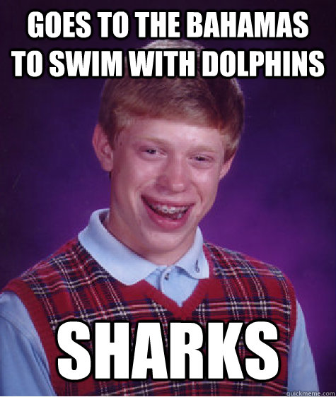 Goes to the Bahamas to swim with dolphins sharks  Bad Luck Brian