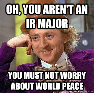 Oh, you aren't an IR major You must not worry about world peace  Condescending Wonka