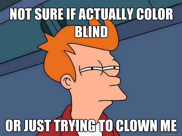 Not sure if actually color blind Or just trying to clown me  Futurama Fry